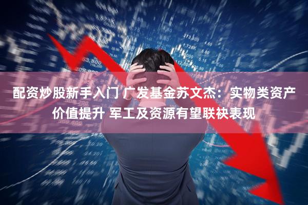 配资炒股新手入门 广发基金苏文杰：实物类资产价值提升 军工及资源有望联袂表现