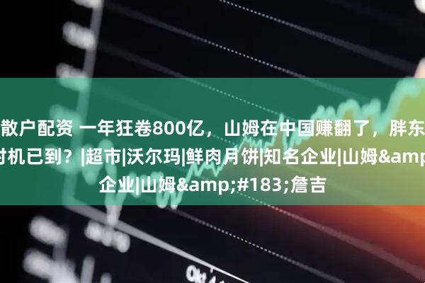 散户配资 一年狂卷800亿，山姆在中国赚翻了，胖东来全国开店时机已到？|超市|沃尔玛|鲜肉月饼|知名企业|山姆&#183;詹吉