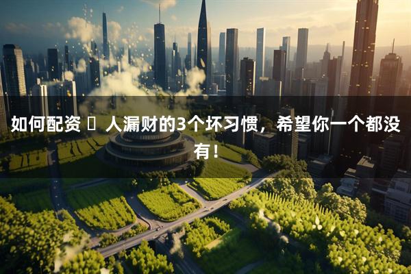 如何配资 ​人漏财的3个坏习惯，希望你一个都没有！