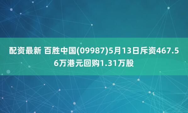配资最新 百胜中国(09987)5月13日斥资467.56万港元回购1.31万股