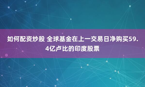 如何配资炒股 全球基金在上一交易日净购买59.4亿卢比的印度股票