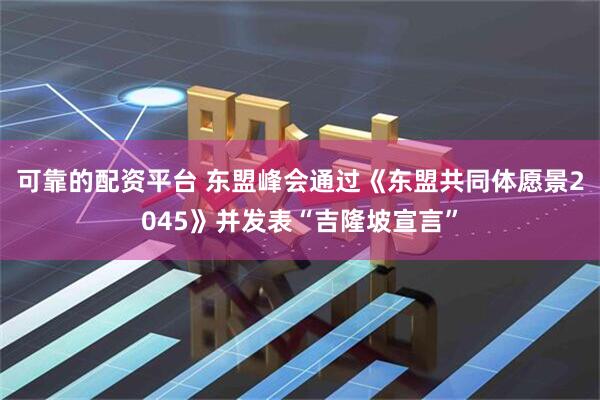 可靠的配资平台 东盟峰会通过《东盟共同体愿景2045》并发表“吉隆坡宣言”