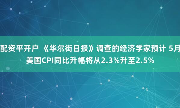 配资平开户 《华尔街日报》调查的经济学家预计 5月美国CPI同比升幅将从2.3%升至2.5%