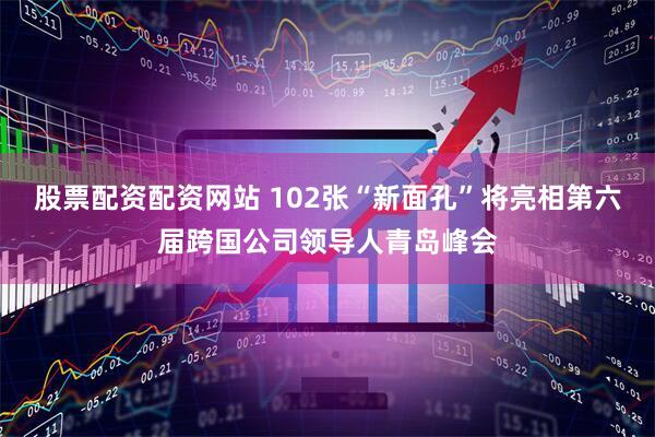股票配资配资网站 102张“新面孔”将亮相第六届跨国公司领导人青岛峰会
