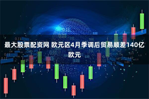 最大股票配资网 欧元区4月季调后贸易顺差140亿欧元